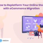 How to Replatform Your Online Store with eCommerce Migration